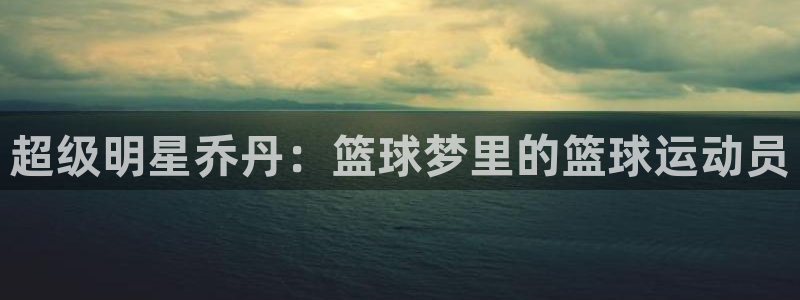 一竞技官方正版app娱乐首页官网下载:超级明星乔丹:篮球梦里