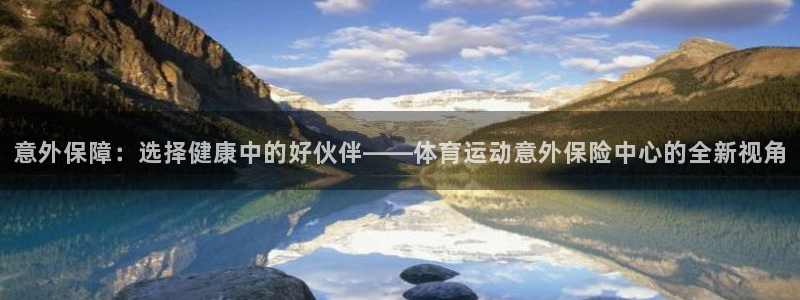 一竞技官网下载平台假的吗是真的吗:意外保障:选择健康中的好伙